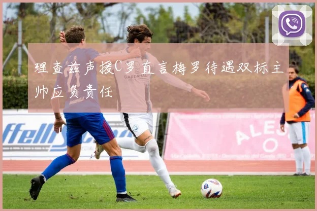 理查兹声援C罗直言梅罗待遇双标主帅应负责任