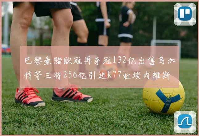 巴黎豪赌欧冠再夺冠132亿出售乌加特等三将256亿引进K77杜埃内维斯等五名新援