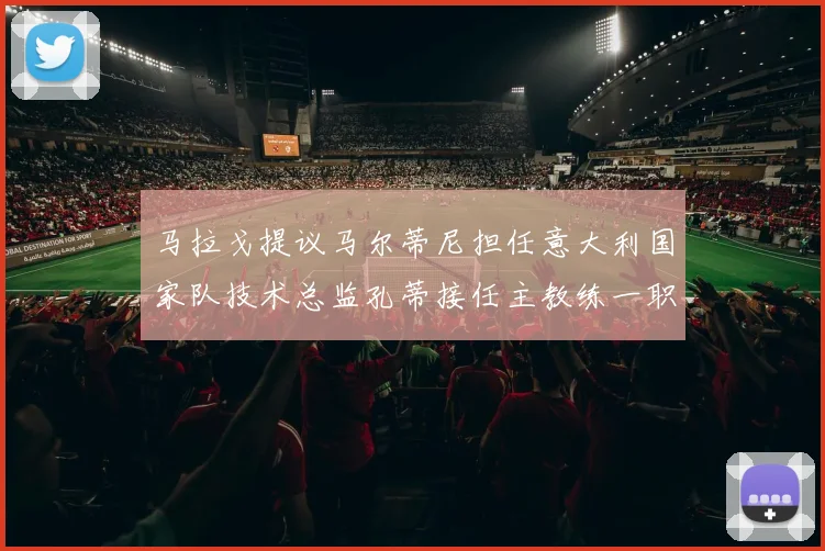 马拉戈提议马尔蒂尼担任意大利国家队技术总监孔蒂接任主教练一职