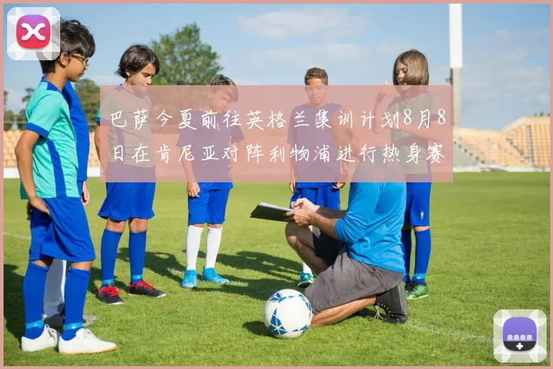巴萨今夏前往英格兰集训计划8月8日在肯尼亚对阵利物浦进行热身赛