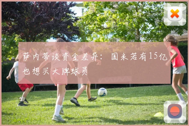 萨内蒂谈资金差异：国米若有15亿也想买大牌球员