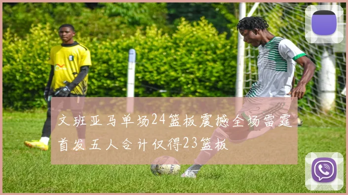 文班亚马单场24篮板震撼全场雷霆首发五人合计仅得23篮板