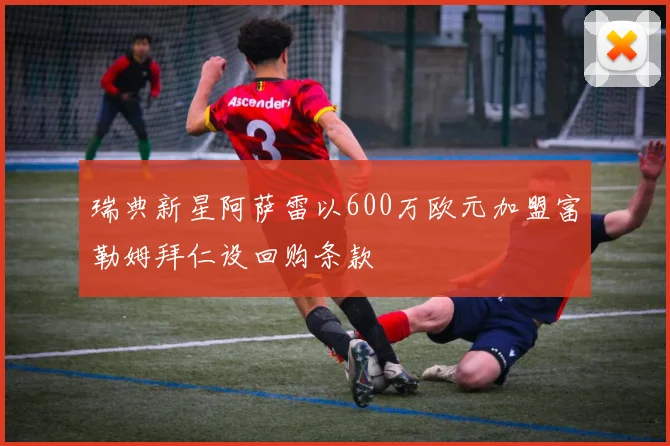 瑞典新星阿萨雷以600万欧元加盟富勒姆拜仁设回购条款