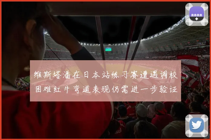 维斯塔潘在日本站练习赛遭遇调校困难红牛弯道表现仍需进一步验证