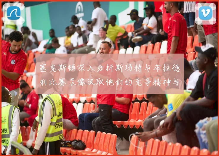 塞克斯顿深入分析斯玛特与布拉德利比赛录像汲取他们的竞争精神与技巧