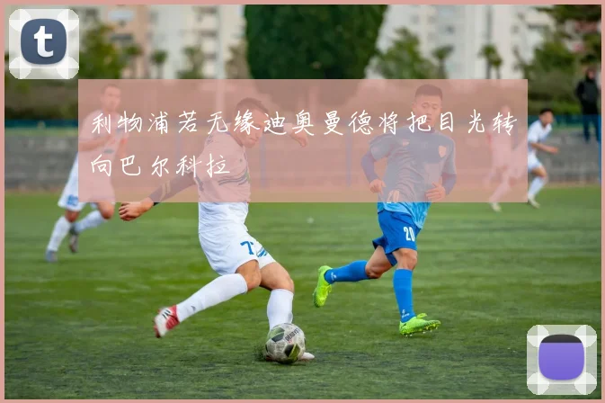利物浦若无缘迪奥曼德将把目光转向巴尔科拉