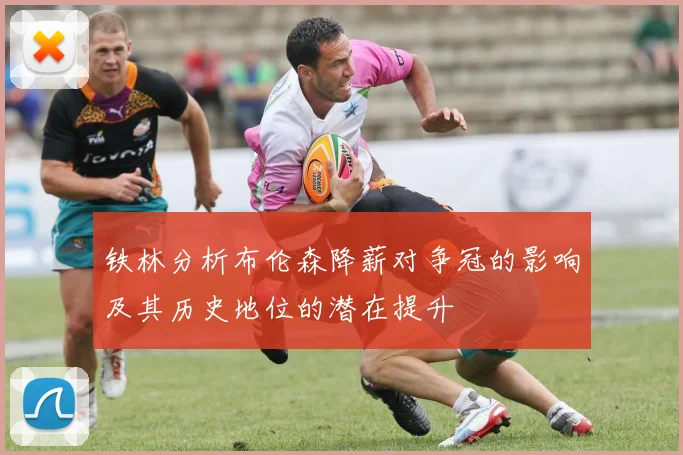 铁林分析布伦森降薪对争冠的影响及其历史地位的潜在提升