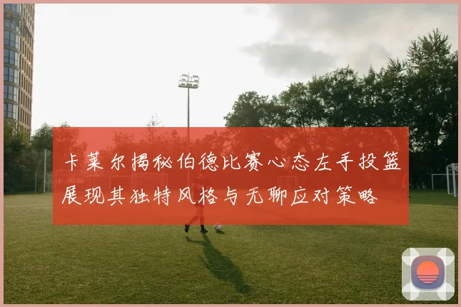 卡莱尔揭秘伯德比赛心态左手投篮展现其独特风格与无聊应对策略