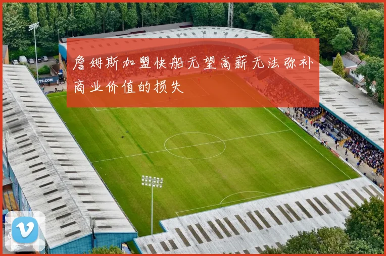 詹姆斯加盟快船无望高薪无法弥补商业价值的损失