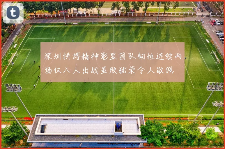 深圳拼搏精神彰显团队韧性连续两场仅八人出战虽败犹荣令人敬佩