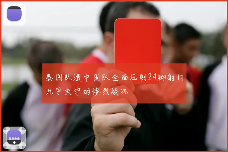 泰国队遭中国队全面压制24脚射门几乎失守的惨烈战况