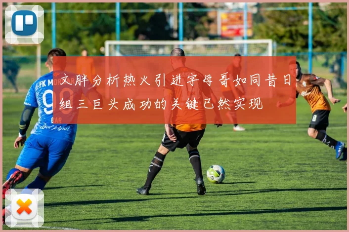 文胖分析热火引进字母哥如同昔日组三巨头成功的关键已然实现
