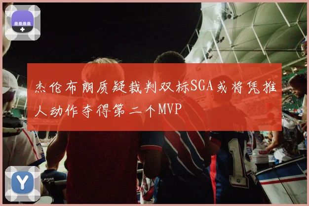 杰伦布朗质疑裁判双标SGA或将凭推人动作夺得第二个MVP